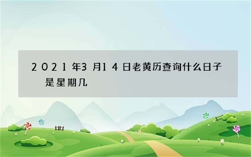 2021年3月14日老黄历查询什么日子 是星期几